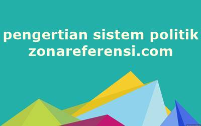 Pengertian Sistem Politik Menurut Para Ahli dan Secara Umum