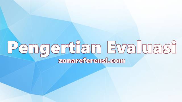 Pengertian Evaluasi Menurut Para Ahli dan Secara Umum